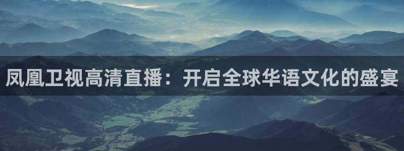 河豚体育直播app官网入口：凤凰卫视高清直播：开启全球华语文化的盛宴