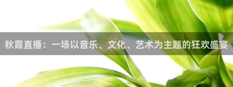河豚体育直播免费：秋霞直播：一场以音乐、文化、艺术为主题的狂欢盛宴
