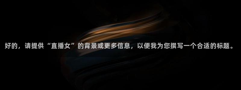 河豚体育nba在线直播：好的，请提供“直播女”的背景或更多信息，以便我为您撰写一个合适的标题。